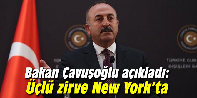 Bakan Çavuşoğlu açıkladı: Üçlü zirve New York’ta