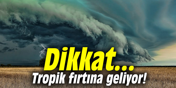 Dikkat... Tropik fırtına geliyor!
