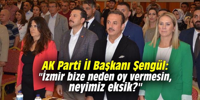 AK Parti İl Başkanı Şengül: "İzmir bize neden oy vermesin, neyimiz eksik?"