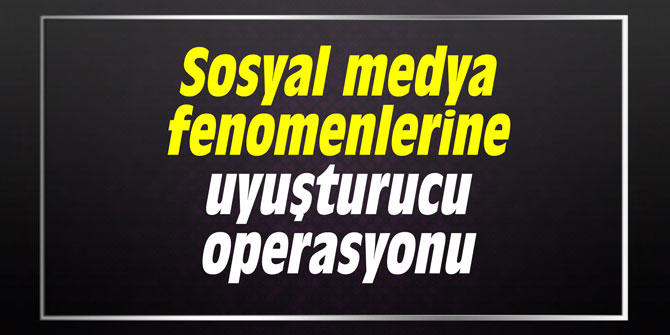 Sosyal medya fenomenlerine uyuşturucu operasyonu