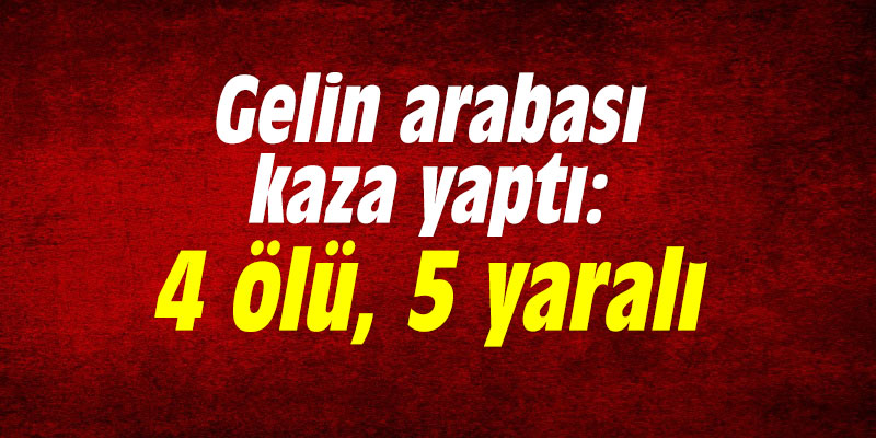 Gelin arabası kaza yaptı: 4 ölü, 5 yaralı