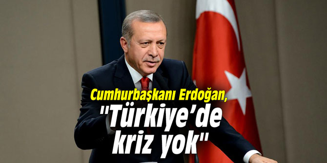 Cumhurbaşkanı Erdoğan, "Türkiye’de kriz yok"