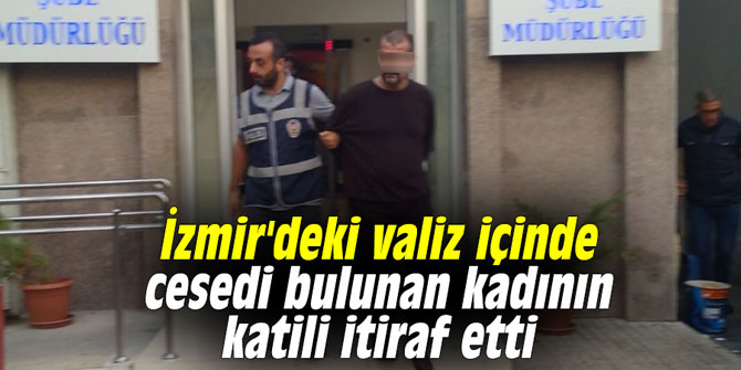 İzmir'deki valiz içinde cesedi bulunan kadının katili itiraf etti