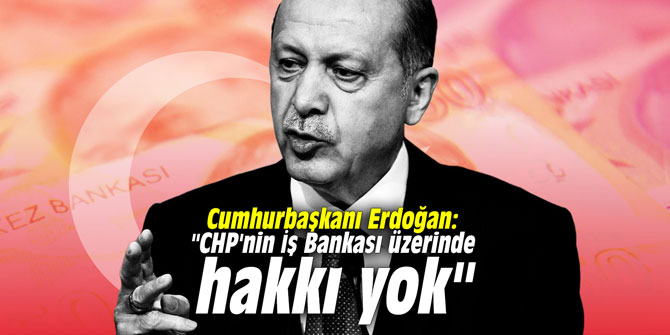 Cumhurbaşkanı Erdoğan: "CHP'nin İş Bankası üzerinde hakkı yok"