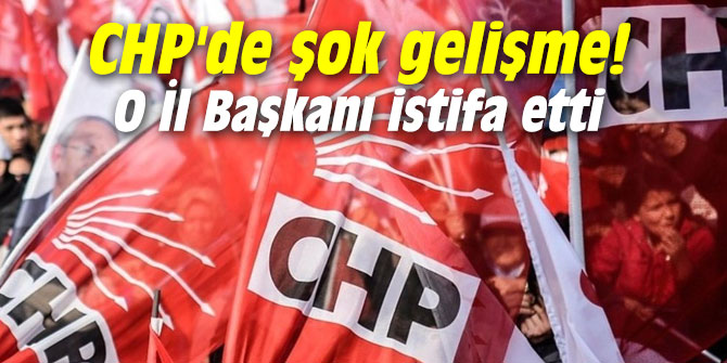 CHP'de şok gelişme! O İl Başkanı istifa etti