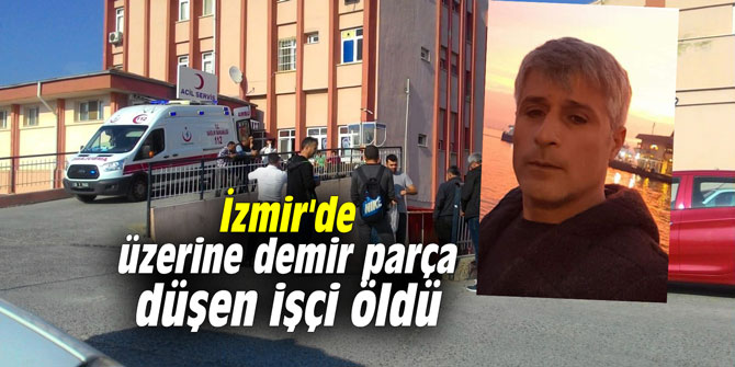 İzmir'de üzerine demir parça düşen işçi öldü