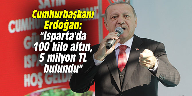 Cumhurbaşkanı Erdoğan: "Isparta'da 100 kilo altın, 5 milyon bulundu"