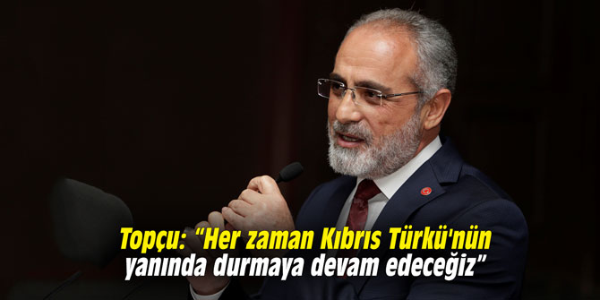 Topçu: “Her zaman Kıbrıs Türkü'nün yanında durmaya devam edeceğiz”