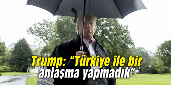 Trump: “Türkiye ile bir anlaşma yapmadık”