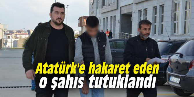 Atatürk'e hakaret eden o şahıs tutuklandı
