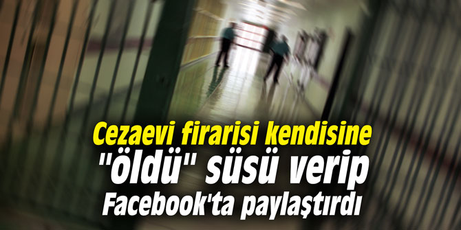 Cezaevi firarisi kendisine "öldü" süsü verip Facebook'ta paylaştırdı