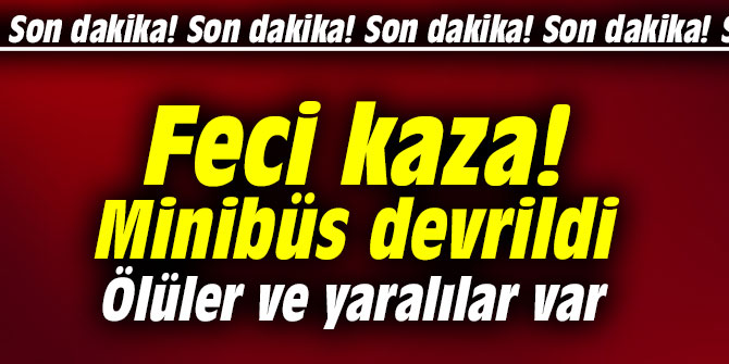 Feci kaza! Minibüs devrildi... Ölüler ve yaralılar var