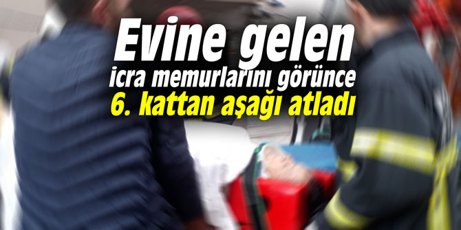 Evine gelen icra memurlarını görünce 6. kattan aşağı atladı