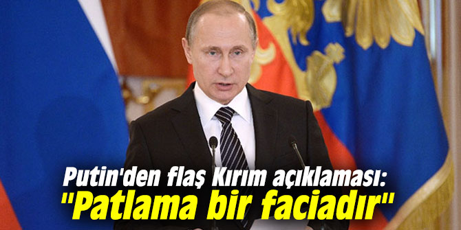Putin'den flaş Kırım açıklaması: "Patlama bir faciadır"