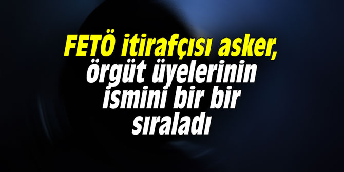 FETÖ itirafçısı asker, örgüt üyelerinin ismini bir bir sıraladı
