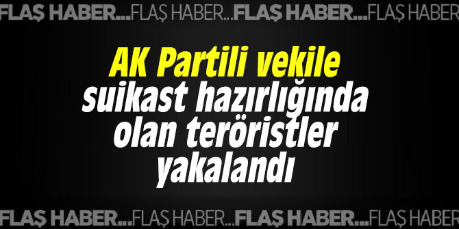 AK Partili vekile suikast hazırlığında olan teröristler yakalandı