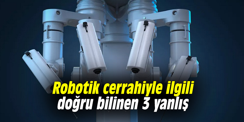 Robotik cerrahiyle ilgili doğru bilinen 3 yanlış