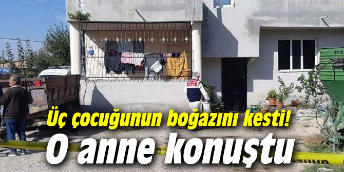 Üç çocuğunun boğazını kesti! O anne konuştu