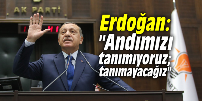 Erdoğan: "Andımızı tanımıyoruz; tanımayacağız"