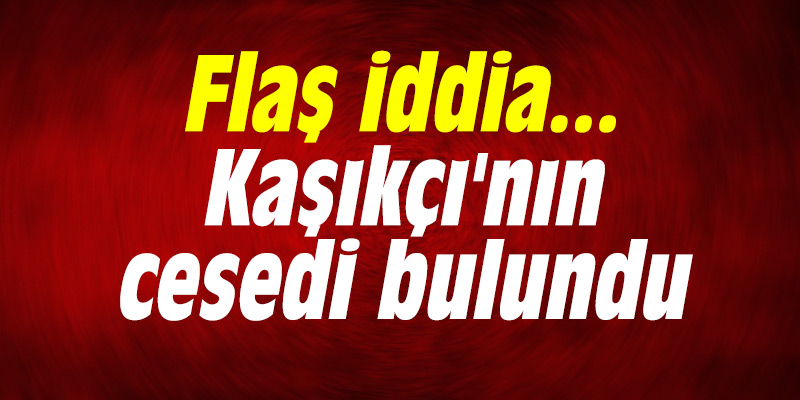 Flaş iddia... Kaşıkçı'nın cesedi bulundu