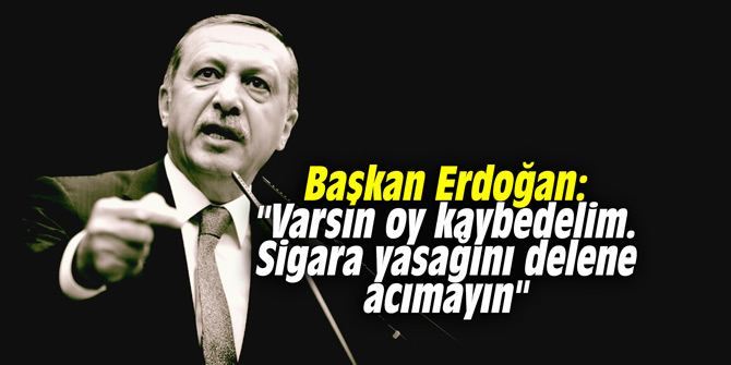 Başkan Erdoğan: "Varsın oy kaybedelim. Sigara yasağını delene acımayın"