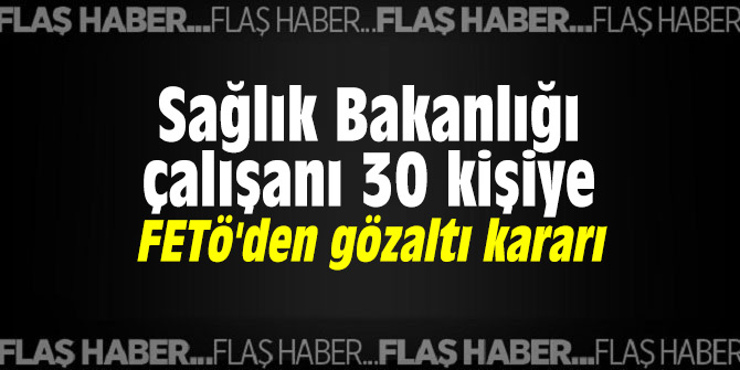 Sağlık Bakanlığı çalışanı 30 kişiye FETö'den gözaltı kararı