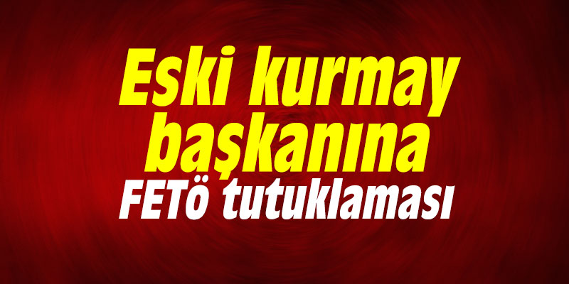 Eski kurmay başkanına FETÖ tutuklaması