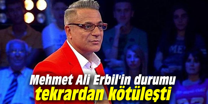 Mehmet Ali Erbil'in durumu tekrardan kötüleşti