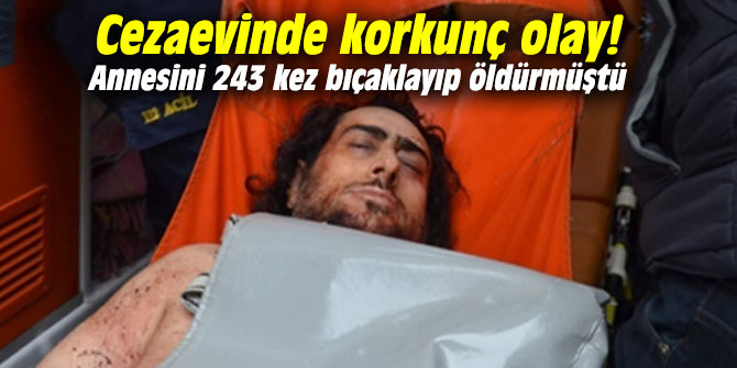 Cezaevinde korkunç olay! Annesini 243 kez bıçaklayıp öldürmüştü