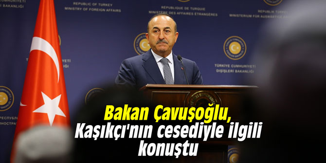 Bakan Çavuşoğlu, Kaşıkçı'nın cesediyle ilgili konuştu