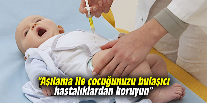 “Aşılama ile çocuğunuzu bulaşıcı hastalıklardan koruyun”