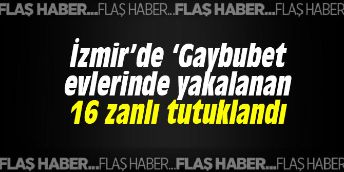 İzmir’de ‘Gaybubet evlerinde yakalan 16 zanlı tutuklandı
