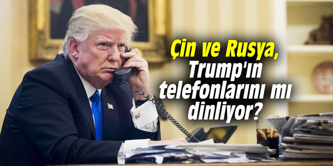 Çin ve Rusya, Trump'ın telefonlarını mı dinliyor?