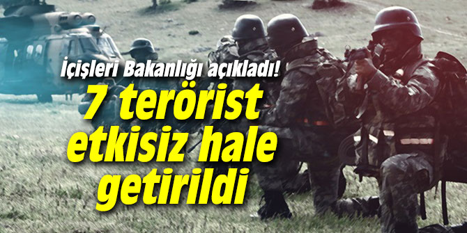 İçişleri Bakanlığı açıkladı! 7 terörist etkisiz hale getirildi