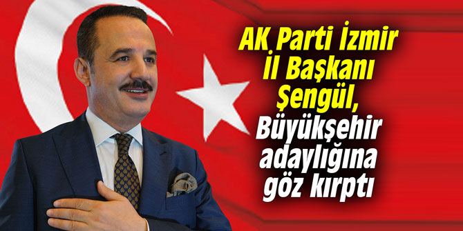 AK Parti İzmir İl Başkanı Şengül, Büyükşehir adaylığına göz kırptı