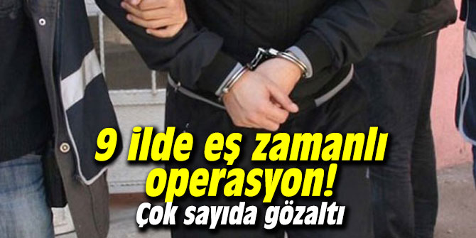 9 ilde eş zamanlı operasyon! Çok sayıda gözaltı