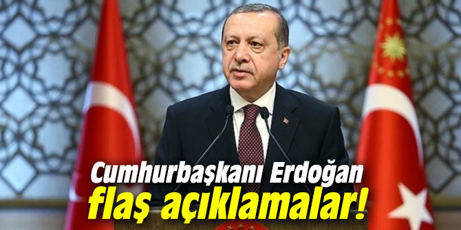 Cumhurbaşkanı Erdoğan flaş açıklamalar!