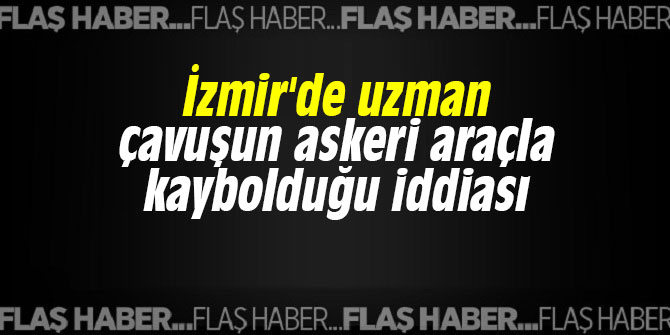 İzmir'de uzman çavuşun askeri araçla kaybolduğu iddiası