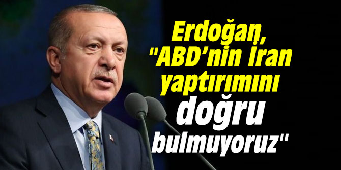 Başkan Erdoğan, "ABD’nin İran yaptırımını doğru bulmuyoruz"