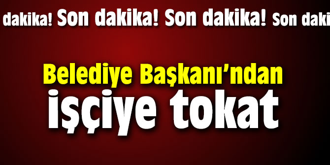 Belediye Başkanı'ndan işçiye tokat