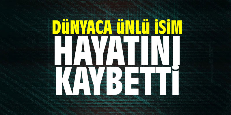 Dünyaca ünlü isim hayatını kaybetti
