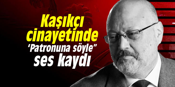 Kaşıkçı cinayetinde ‘Patronuna söyle” ses kaydı
