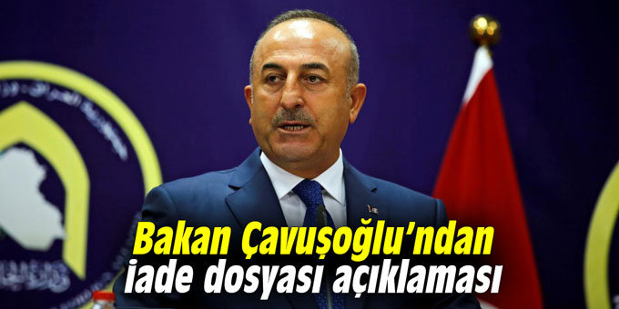 Bakan Çavuşoğlu’ndan iade dosyası açıklaması