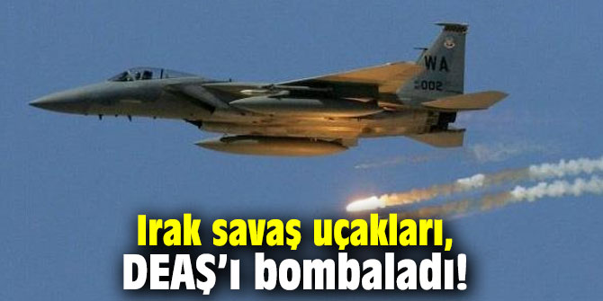 Irak savaş uçakları, DEAŞ’ı bombaladı!