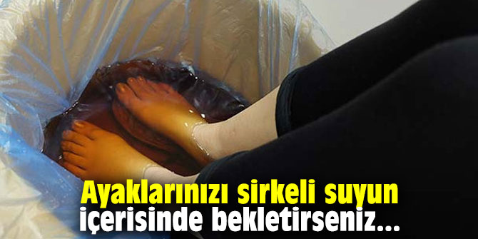 Ayaklarınızı sirkeli suyun içerisinde bekletirseniz....