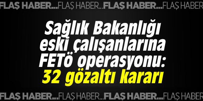 Sağlık Bakanlığı eski çalışanlarına FETÖ operasyonu: 32 gözaltı kararı