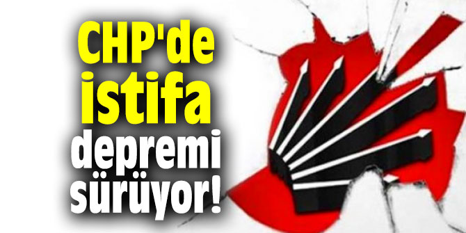 CHP'de istifa depremi sürüyor!