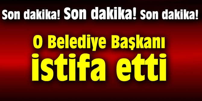O Belediye Başkanı istifa etti