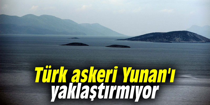 Türk askeri Yunan'ı yaklaştırmıyor