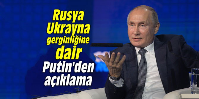 Rusya Ukrayna gerginliğine dair Putin'den açıklama